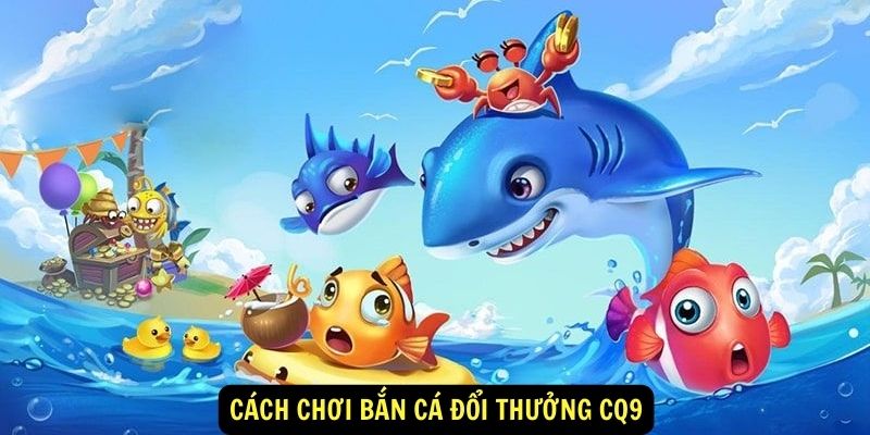 Bắn cá đổi thưởng CQ9: Trải Nghiệm Giải Trí Cực Đỉnh! 4 Cách chơi bắn cá đổi thưởng CQ9